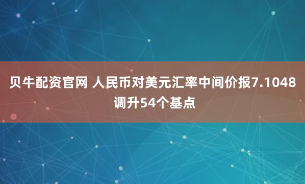 贝牛配资官网 人民币对美元汇率中间价报7.1048 调升54个基点