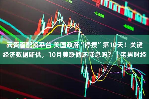 云资管配资平台 美国政府“停摆”第10天!关键经济数据断供,10月美联储还降息吗?|宅男财经