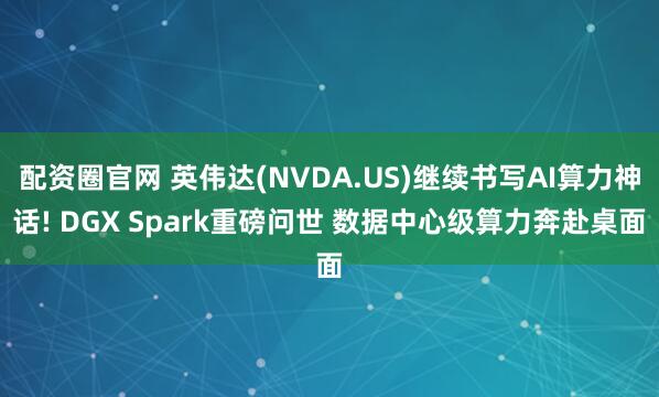 配资圈官网 英伟达(NVDA.US)继续书写AI算力神话! DGX Spark重磅问世 数据中心级算力奔赴桌面
