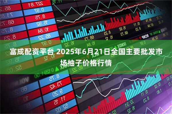 富成配资平台 2025年6月21日全国主要批发市场柚子价格行情