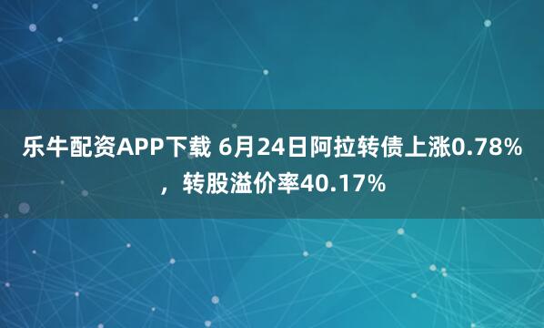 乐牛配资APP下载 6月24日阿拉转债上涨0.78%，转股溢价率40.17%