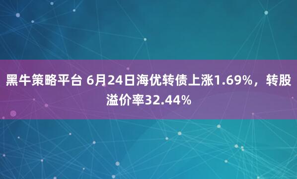 黑牛策略平台 6月24日海优转债上涨1.69%,转股溢价率32.44%