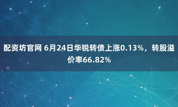 配资坊官网 6月24日华锐转债上涨0.13%,转股溢价率66.82%