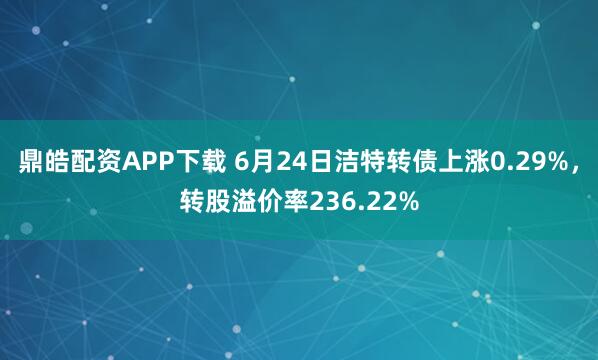 鼎皓配资APP下载 6月24日洁特转债上涨0.29%,转股溢价率236.22%