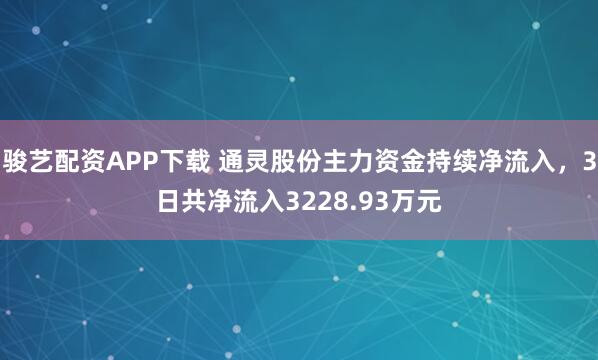 骏艺配资APP下载 通灵股份主力资金持续净流入，3日共净流入3228.93万元