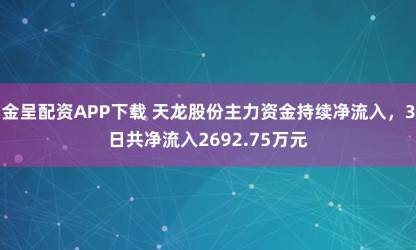 金呈配资APP下载 天龙股份主力资金持续净流入，3日共净流入2692.75万元
