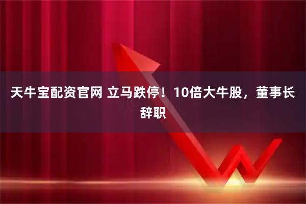 天牛宝配资官网 立马跌停!10倍大牛股,董事长辞职