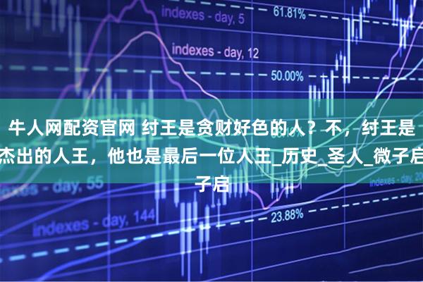 牛人网配资官网 纣王是贪财好色的人?不,纣王是杰出的人王,他也是最后一位人王_历史_圣人_微子启