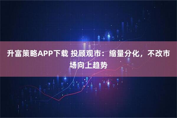 升富策略APP下载 投顾观市:缩量分化,不改市场向上趋势