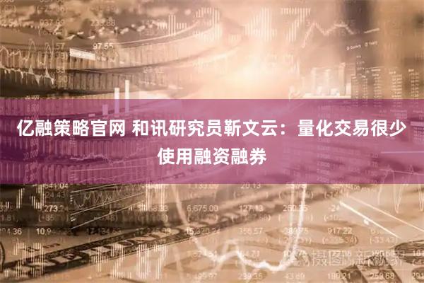 亿融策略官网 和讯研究员靳文云:量化交易很少使用融资融券
