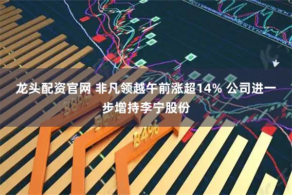 龙头配资官网 非凡领越午前涨超14% 公司进一步增持李宁股份