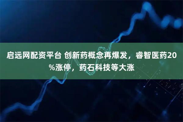 启远网配资平台 创新药概念再爆发，睿智医药20%涨停，药石科技等大涨
