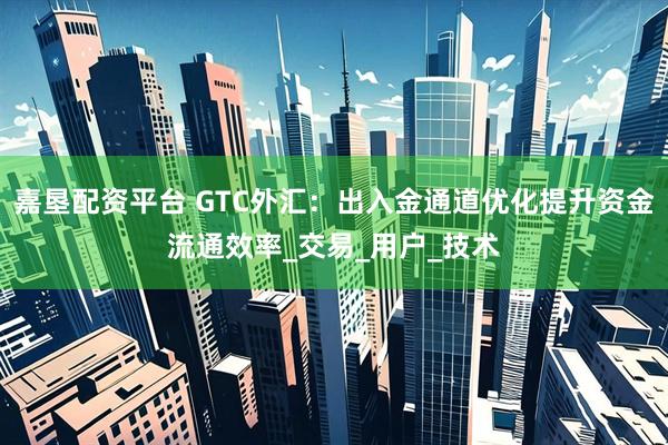 嘉垦配资平台 GTC外汇：出入金通道优化提升资金流通效率_交易_用户_技术