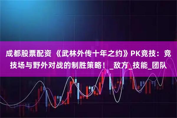 成都股票配资 《武林外传十年之约》PK竞技：竞技场与野外对战的制胜策略！_敌方_技能_团队